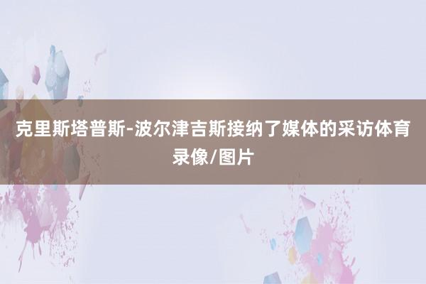 克里斯塔普斯-波尔津吉斯接纳了媒体的采访体育录像/图片