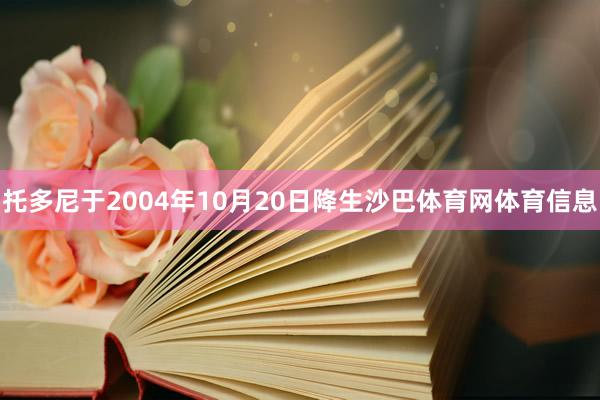 托多尼于2004年10月20日降生沙巴体育网体育信息