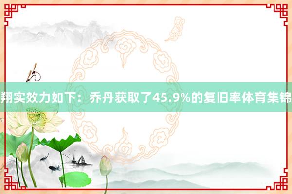 翔实效力如下：乔丹获取了45.9%的复旧率体育集锦