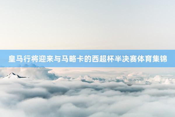 皇马行将迎来与马略卡的西超杯半决赛体育集锦