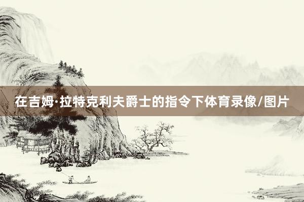 在吉姆·拉特克利夫爵士的指令下体育录像/图片