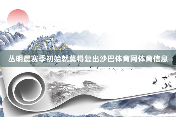 丛明晨赛季初始就莫得复出沙巴体育网体育信息
