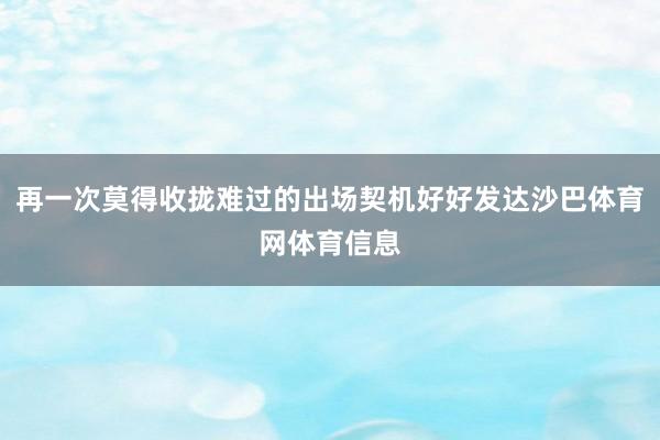 再一次莫得收拢难过的出场契机好好发达沙巴体育网体育信息