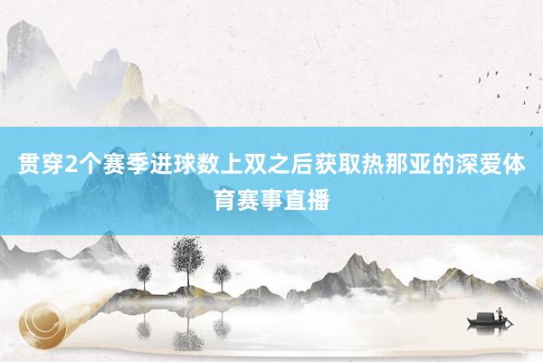 贯穿2个赛季进球数上双之后获取热那亚的深爱体育赛事直播