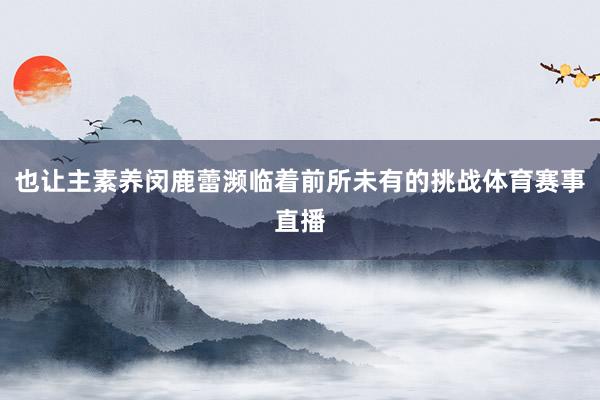 也让主素养闵鹿蕾濒临着前所未有的挑战体育赛事直播
