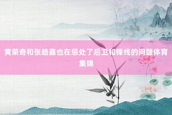 黄荣奇和张皓嘉也在惩处了后卫和锋线的问题体育集锦