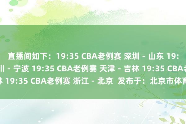 直播间如下：19:35 CBA老例赛 深圳 - 山东 19:35 CBA老例赛 四川 - 宁波 19:35 CBA老例赛 天津 - 吉林 19:35 CBA老例赛 浙江 - 北京  发布于：北京市体育