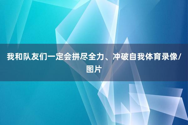 我和队友们一定会拼尽全力、冲破自我体育录像/图片