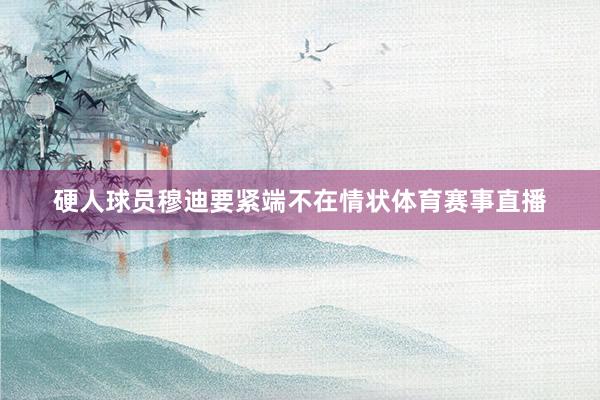 硬人球员穆迪要紧端不在情状体育赛事直播