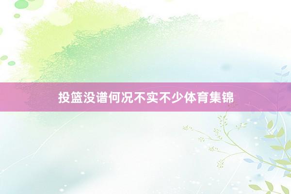 投篮没谱何况不实不少体育集锦