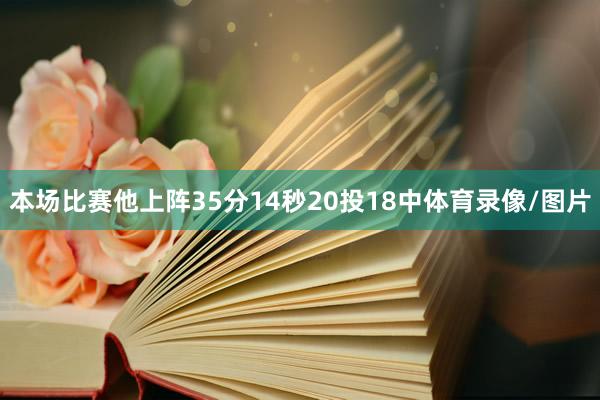 本场比赛他上阵35分14秒20投18中体育录像/图片