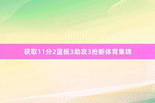 获取11分2篮板3助攻3抢断体育集锦