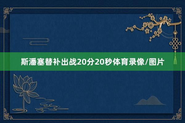 斯潘塞替补出战20分20秒体育录像/图片