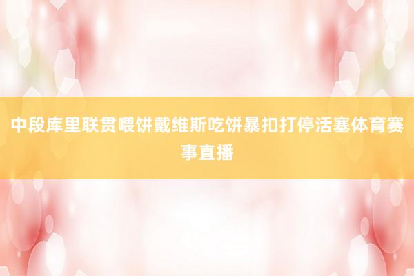 中段库里联贯喂饼戴维斯吃饼暴扣打停活塞体育赛事直播