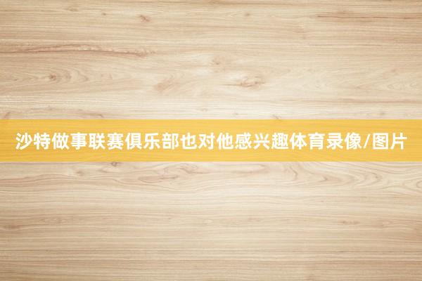 沙特做事联赛俱乐部也对他感兴趣体育录像/图片
