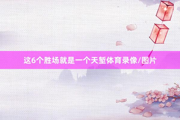 这6个胜场就是一个天堑体育录像/图片