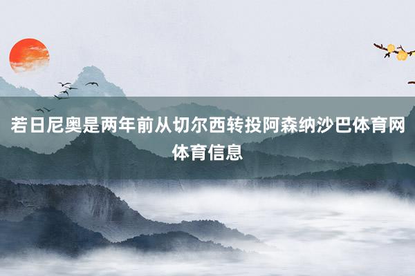 若日尼奥是两年前从切尔西转投阿森纳沙巴体育网体育信息