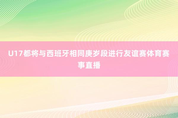 U17都将与西班牙相同庚岁段进行友谊赛体育赛事直播