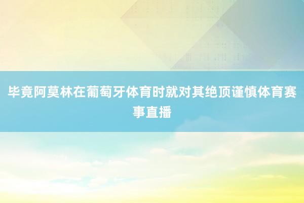 毕竟阿莫林在葡萄牙体育时就对其绝顶谨慎体育赛事直播