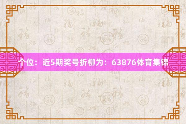 个位：近5期奖号折柳为：63876体育集锦