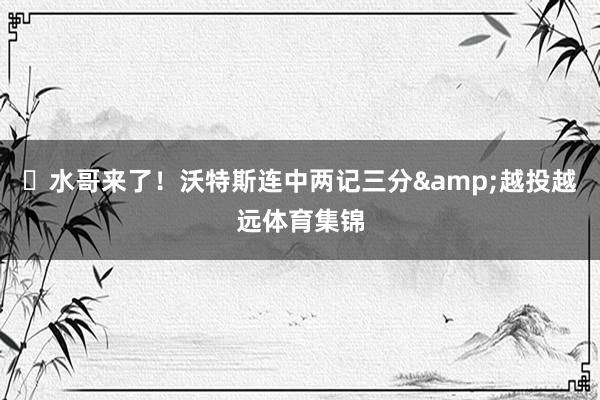 ⛈水哥来了！沃特斯连中两记三分&越投越远体育集锦
