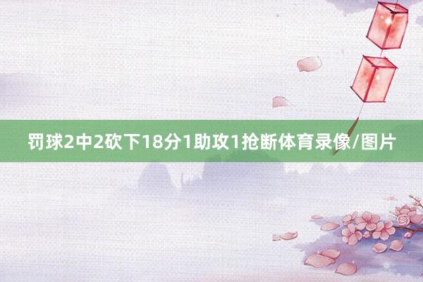 罚球2中2砍下18分1助攻1抢断体育录像/图片