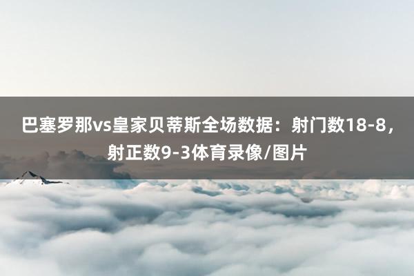 巴塞罗那vs皇家贝蒂斯全场数据：射门数18-8，射正数9-3体育录像/图片