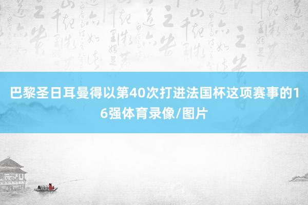 巴黎圣日耳曼得以第40次打进法国杯这项赛事的16强体育录像/图片