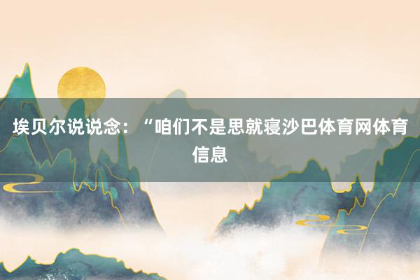 埃贝尔说说念：“咱们不是思就寝沙巴体育网体育信息