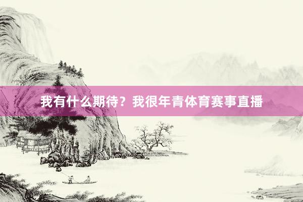 我有什么期待？我很年青体育赛事直播