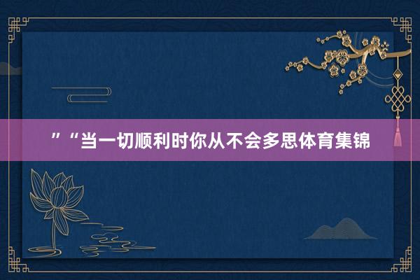 ”“当一切顺利时你从不会多思体育集锦
