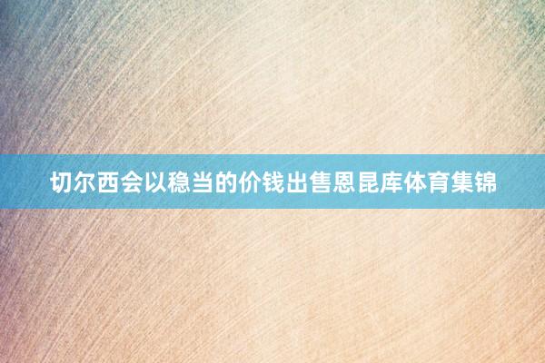 切尔西会以稳当的价钱出售恩昆库体育集锦