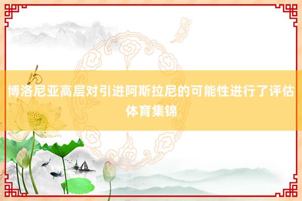 博洛尼亚高层对引进阿斯拉尼的可能性进行了评估体育集锦