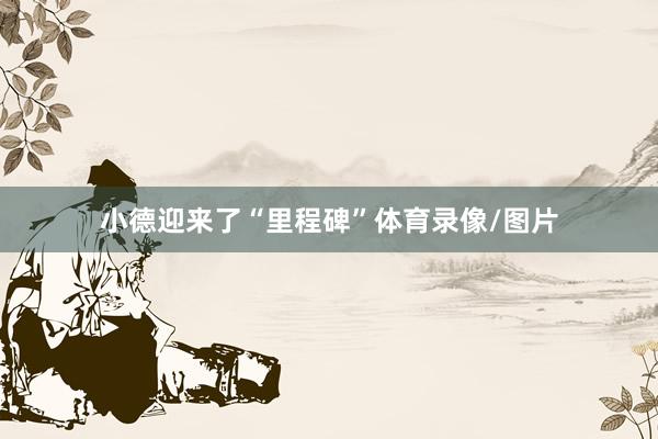 小德迎来了“里程碑”体育录像/图片