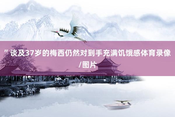 ”谈及37岁的梅西仍然对到手充满饥饿感体育录像/图片