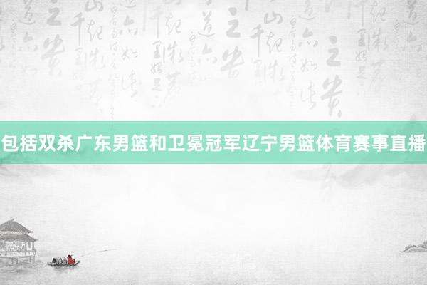 包括双杀广东男篮和卫冕冠军辽宁男篮体育赛事直播