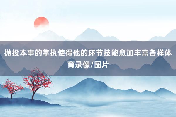 抛投本事的掌执使得他的环节技能愈加丰富各样体育录像/图片