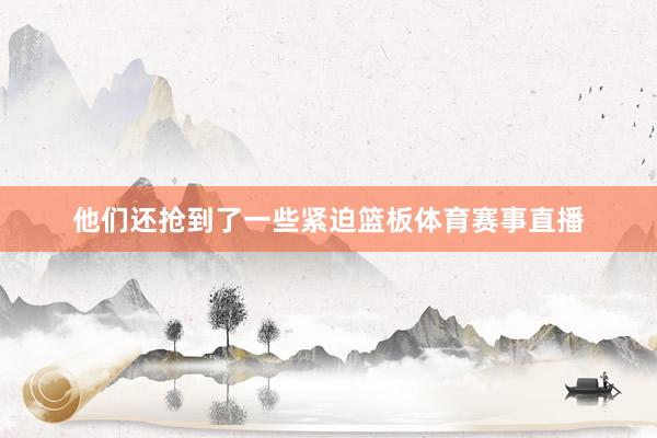 他们还抢到了一些紧迫篮板体育赛事直播