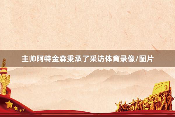 主帅阿特金森秉承了采访体育录像/图片