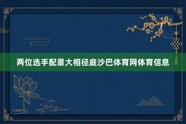 两位选手配景大相径庭沙巴体育网体育信息