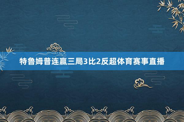 特鲁姆普连赢三局3比2反超体育赛事直播