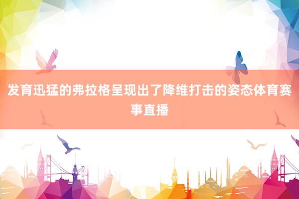 发育迅猛的弗拉格呈现出了降维打击的姿态体育赛事直播