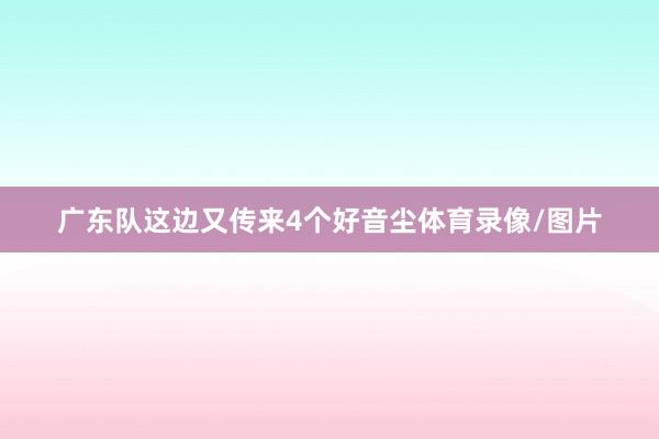 广东队这边又传来4个好音尘体育录像/图片