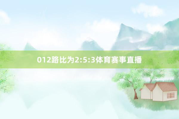 012路比为2:5:3体育赛事直播