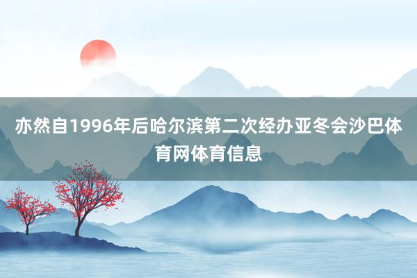 亦然自1996年后哈尔滨第二次经办亚冬会沙巴体育网体育信息