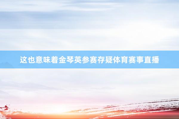 这也意味着金琴英参赛存疑体育赛事直播