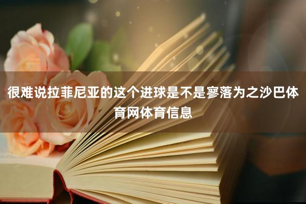 很难说拉菲尼亚的这个进球是不是寥落为之沙巴体育网体育信息