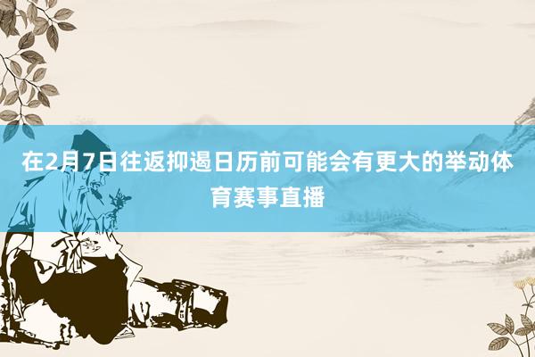 在2月7日往返抑遏日历前可能会有更大的举动体育赛事直播