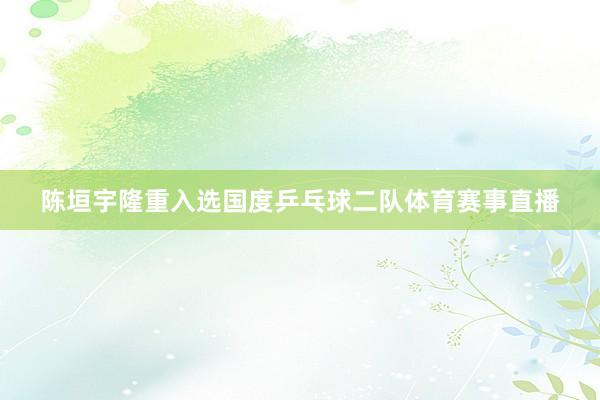 陈垣宇隆重入选国度乒乓球二队体育赛事直播