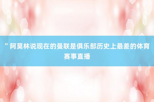 ”阿莫林说现在的曼联是俱乐部历史上最差的体育赛事直播